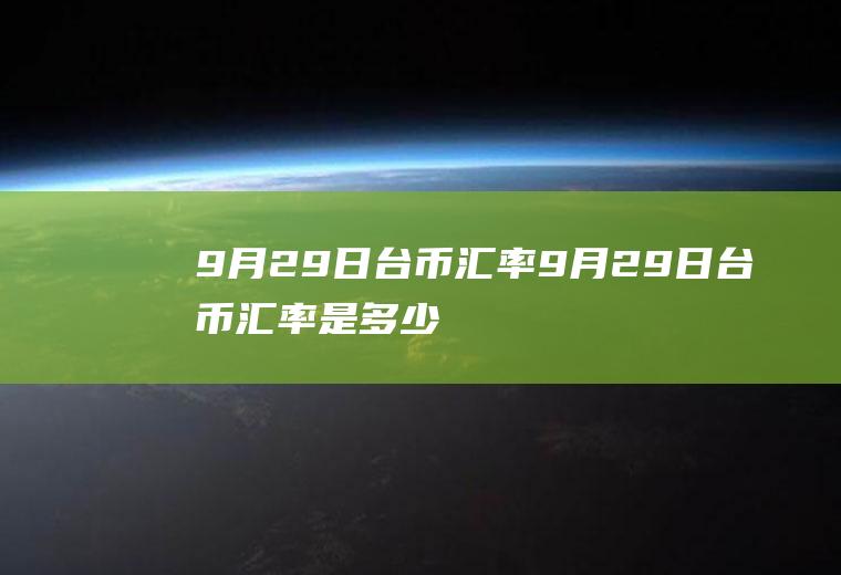 9月29日台币汇率9月29日台币汇率是多少