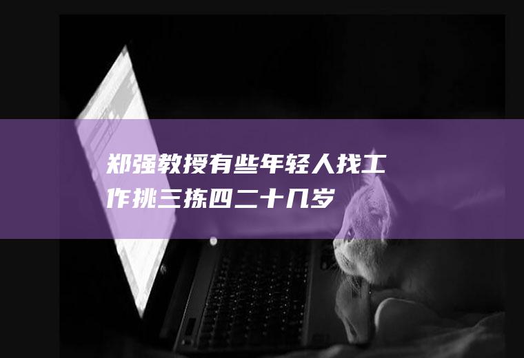 郑强教授：有些年轻人找工作挑三拣四(二十几岁的年轻人)