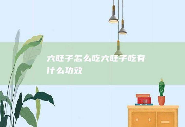 六旺子怎么吃,六旺子吃有什么功效