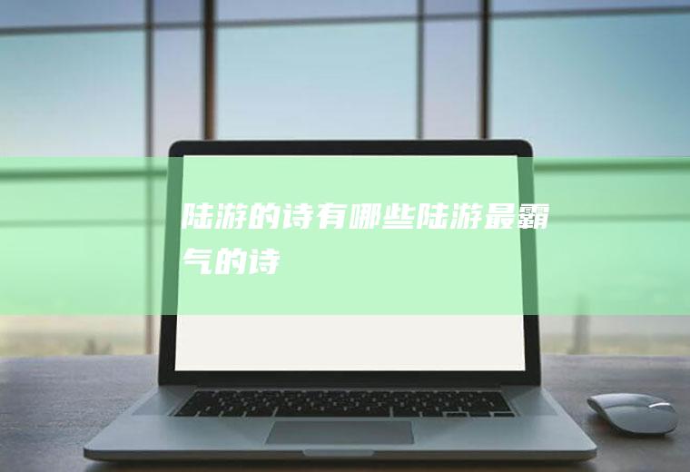 陆游的诗有哪些(陆游最霸气的诗)
