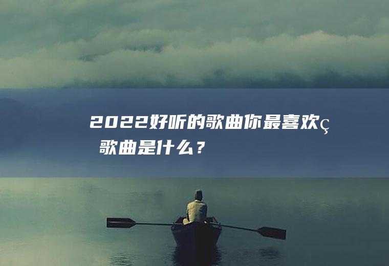 2022好听的歌曲你最喜欢的歌曲是什么?