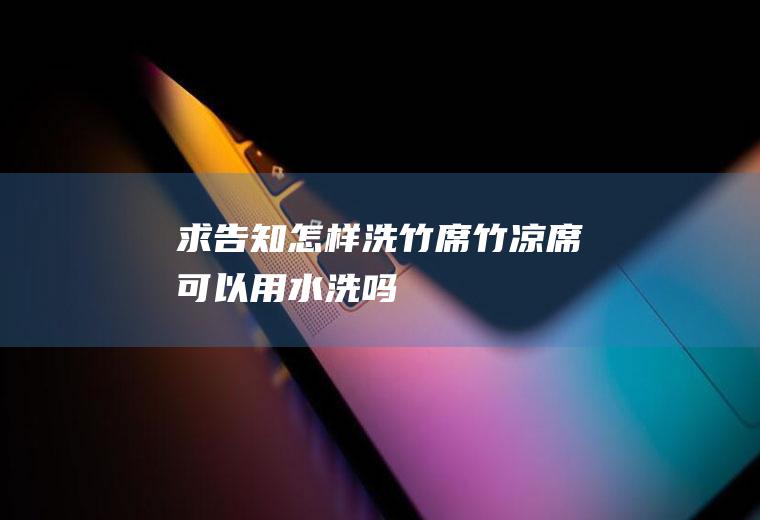 求告知怎样洗竹席(竹凉席可以用水洗吗)