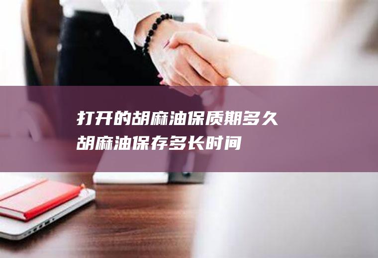 打开的胡麻油保质期多久(胡麻油保存多长时间)