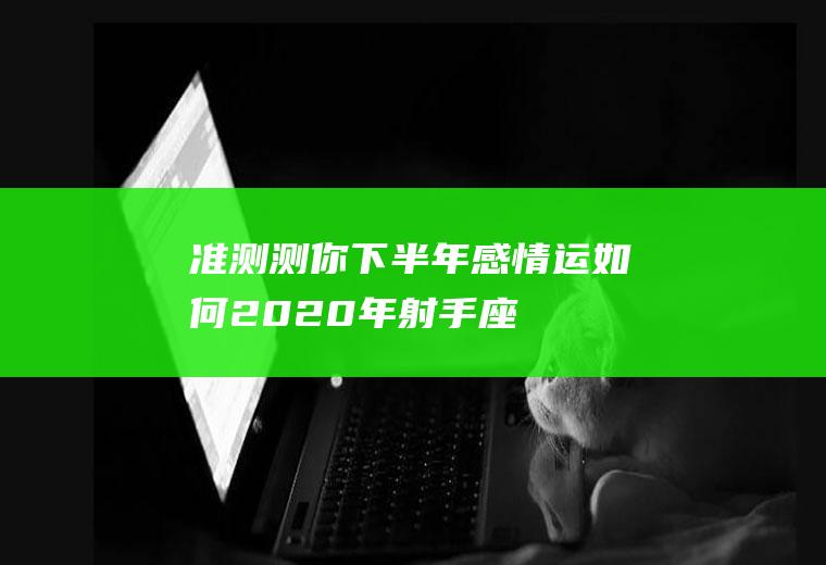 准！测测你下半年感情运如何(2020年射手座爱情运势)