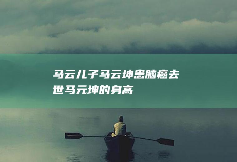 马云儿子马云坤患脑癌去世(马元坤的身高)
