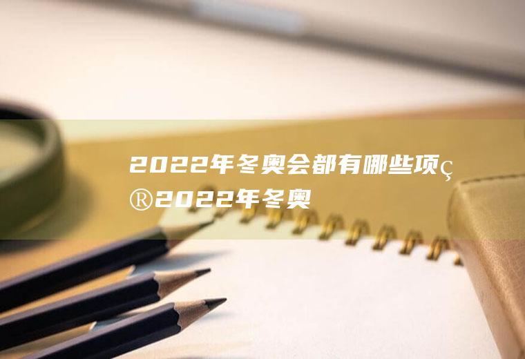 2022年冬奥会都有哪些项目(2022年冬奥会有关作文500字)