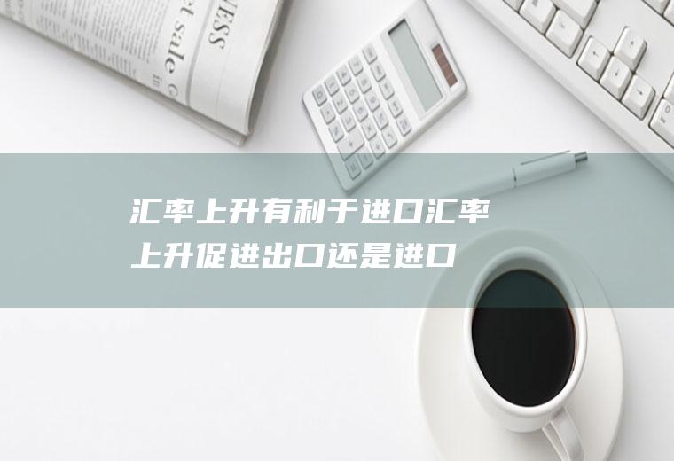 汇率上升有利于进口汇率上升促进出口还是进口
