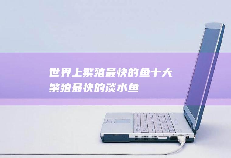 世界上繁殖最快的鱼(十大繁殖最快的淡水鱼)