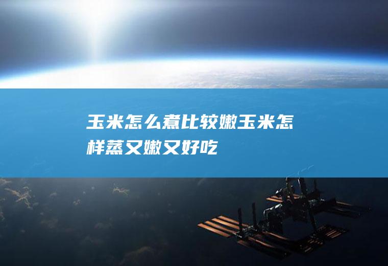 玉米怎么煮比较嫩(玉米怎样蒸又嫩又好吃)