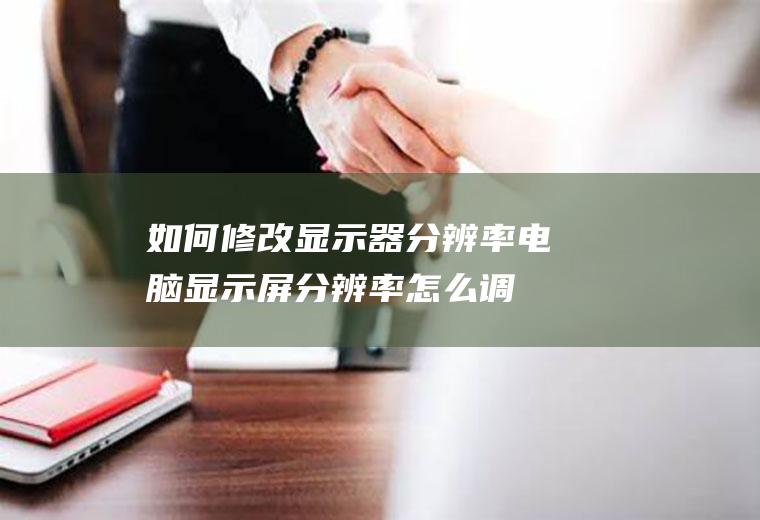 如何修改显示器分辨率(电脑显示屏分辨率怎么调不过来)