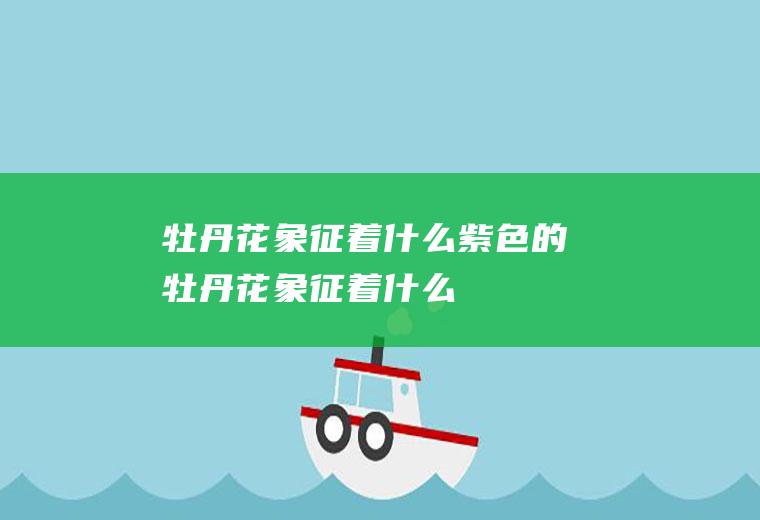 牡丹花象征着什么(紫色的牡丹花象征着什么)