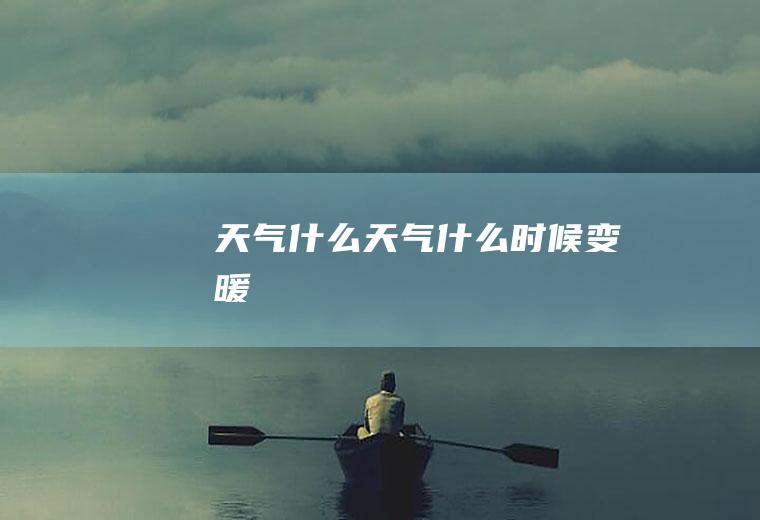 天气什么天气什么时候变暖
