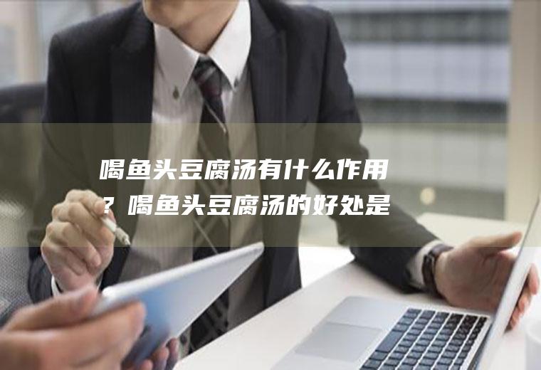 喝鱼头豆腐汤有什么作用？喝鱼头豆腐汤的好处是什么？