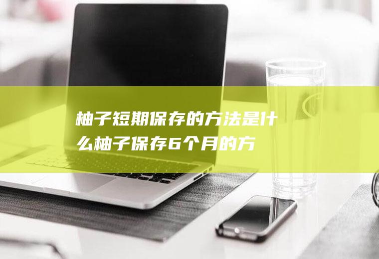 柚子短期保存的方法是什么(柚子保存6个月的方法)