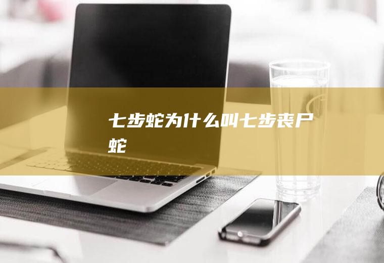 七步蛇为什么叫七步(丧尸蛇)