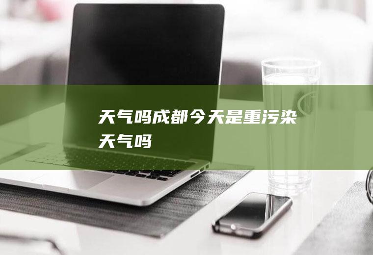 天气吗成都今天是重污染天气吗