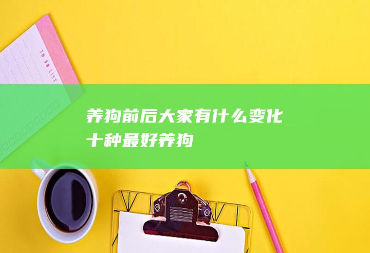养狗前后大家有什么变化(十种最好养狗)