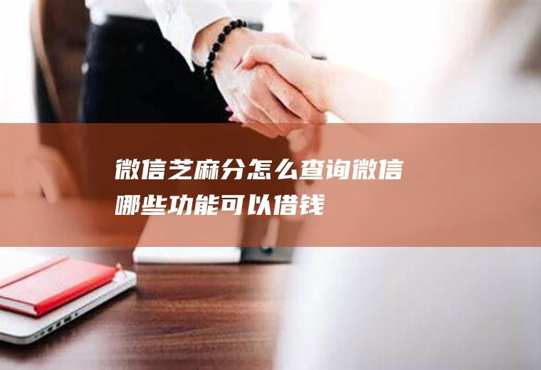 微信芝麻分怎么查询(微信哪些功能可以借钱)
