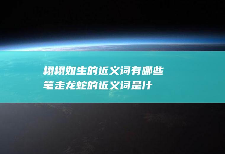 栩栩如生的近义词有哪些(笔走龙蛇的近义词是什么)