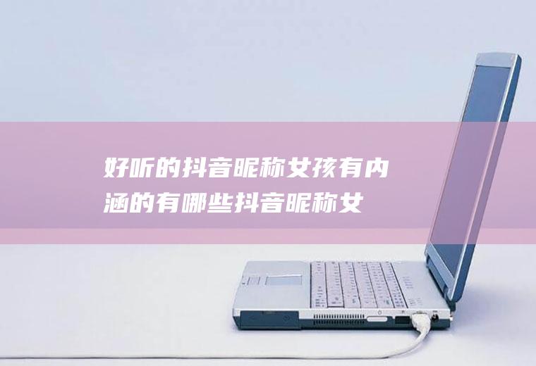 好听的抖音昵称女孩有内涵的有哪些(抖音昵称女生简短干净)