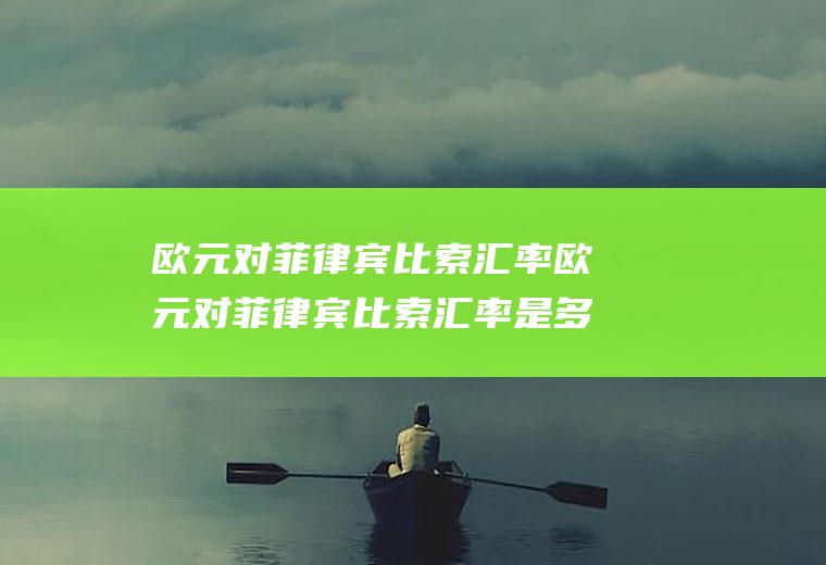 欧元对菲律宾比索汇率欧元对菲律宾比索汇率是多少