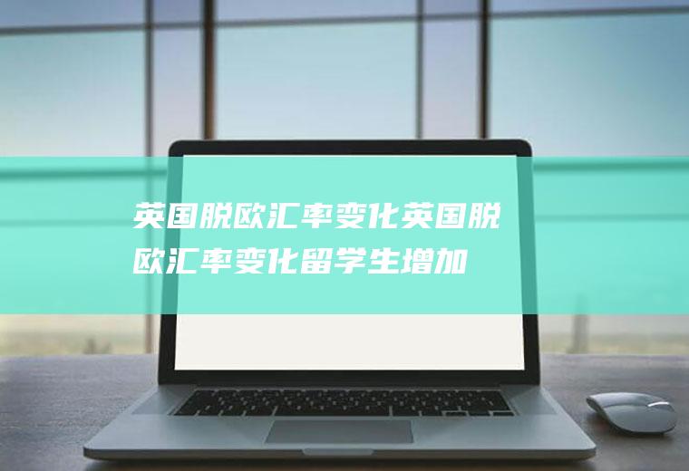 英国脱欧汇率变化英国脱欧汇率变化留学生增加