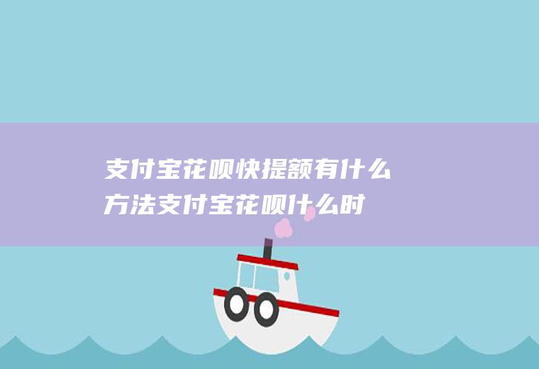 支付宝花呗快提额有什么方法(支付宝花呗什么时候提额)