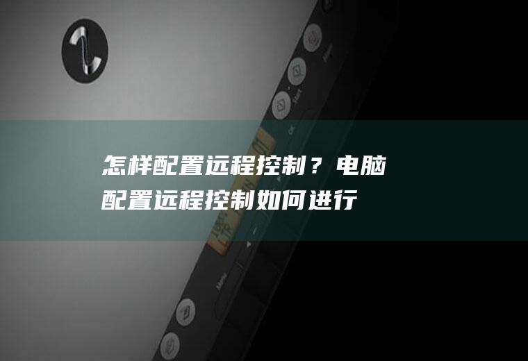 怎样配置远程控制？电脑配置远程控制,如何进行远程控制