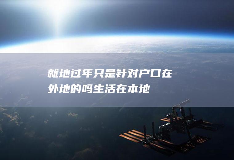 就地过年只是针对户口在外地的吗(生活在本地,户口在外地,会有什么不方便吗)