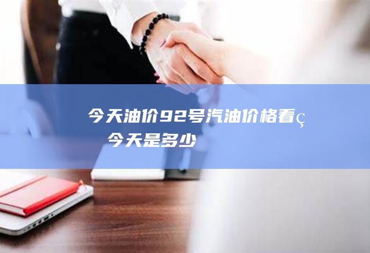 今天油价92号汽油价格,看看今天是多少!