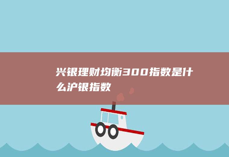 兴银理财均衡300指数是什么(沪银指数)