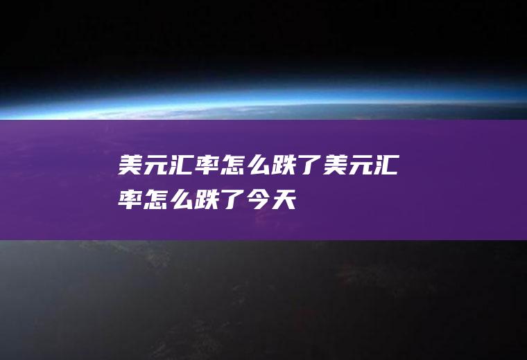 美元汇率怎么跌了美元汇率怎么跌了今天