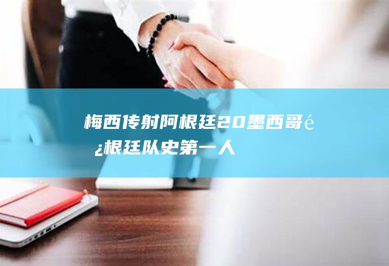 梅西传射阿根廷2-0墨西哥(阿根廷队史第一人)