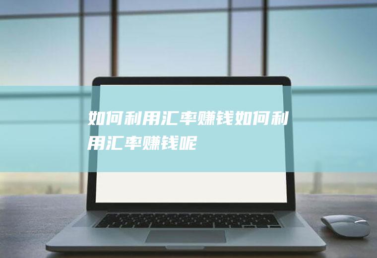 如何利用汇率赚钱如何利用汇率赚钱呢
