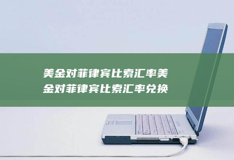 美金对菲律宾比索汇率美金对菲律宾比索汇率兑换