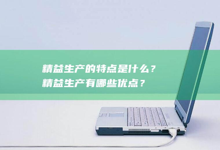 精益生产的特点是什么？精益生产有哪些优点？