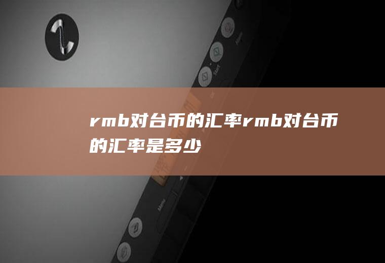 rmb对台币的汇率rmb对台币的汇率是多少
