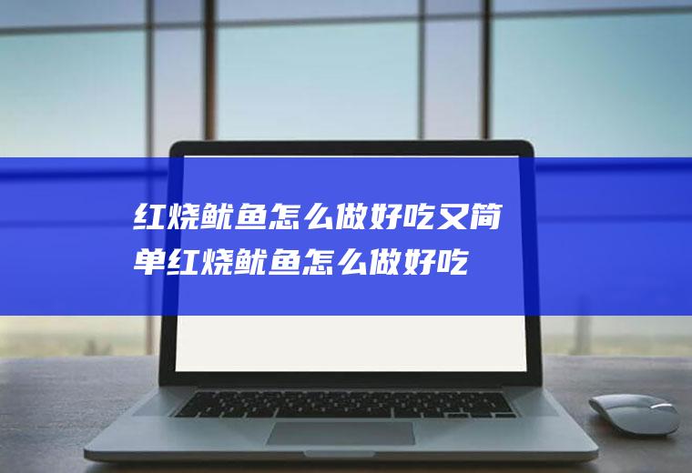 红烧鱿鱼怎么做好吃又简单,红烧鱿鱼怎么做好吃又简单图片