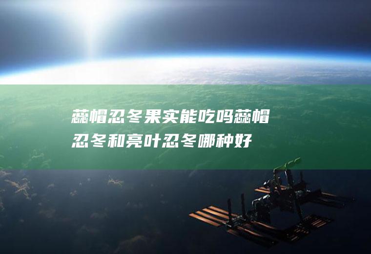 蕊帽忍冬果实能吃吗(蕊帽忍冬和亮叶忍冬哪种好)