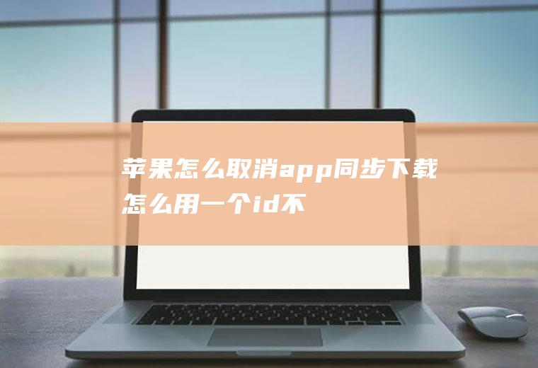 苹果怎么取消app同步下载,怎么用一个id不共享信息？