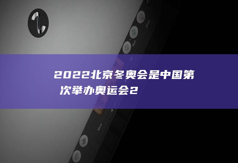 2022北京冬奥会是中国第几次举办奥运会(2022年北京奥运会是第几届奥运会)