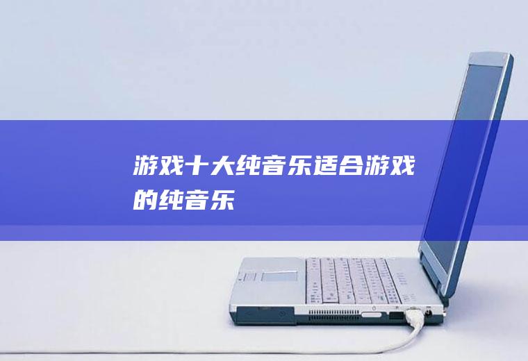 游戏十大纯音乐(适合游戏的纯音乐)