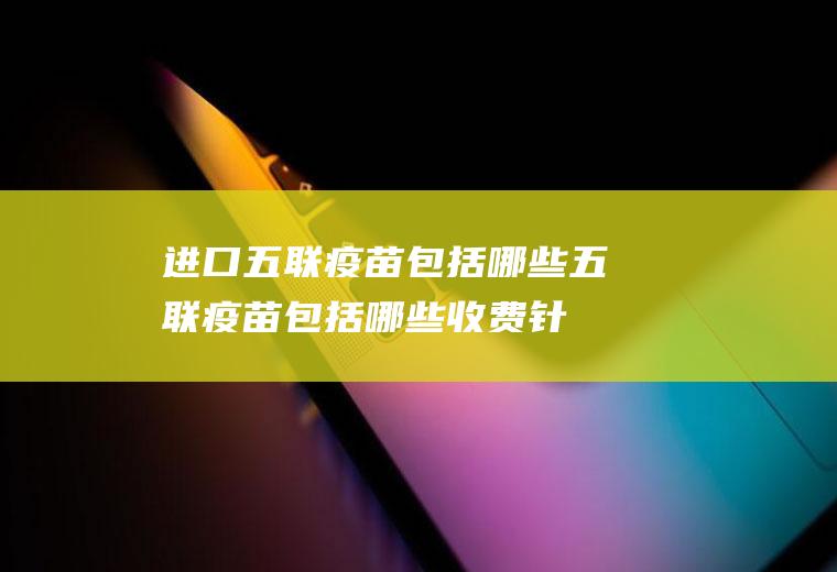 进口五联疫苗包括哪些(五联疫苗包括哪些收费针)