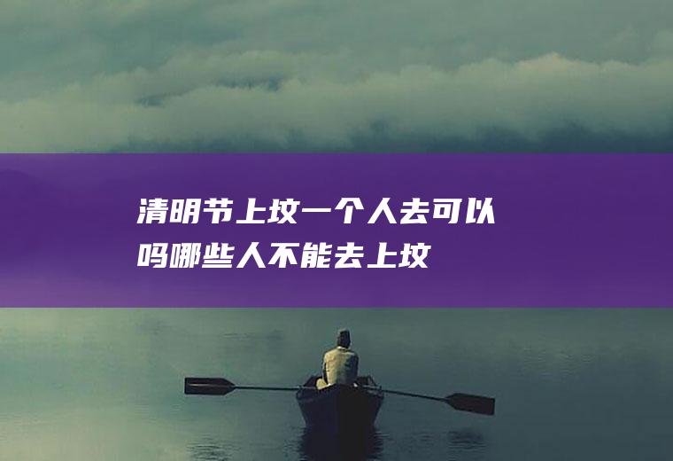 清明节上坟一个人去可以吗(哪些人不能去上坟)