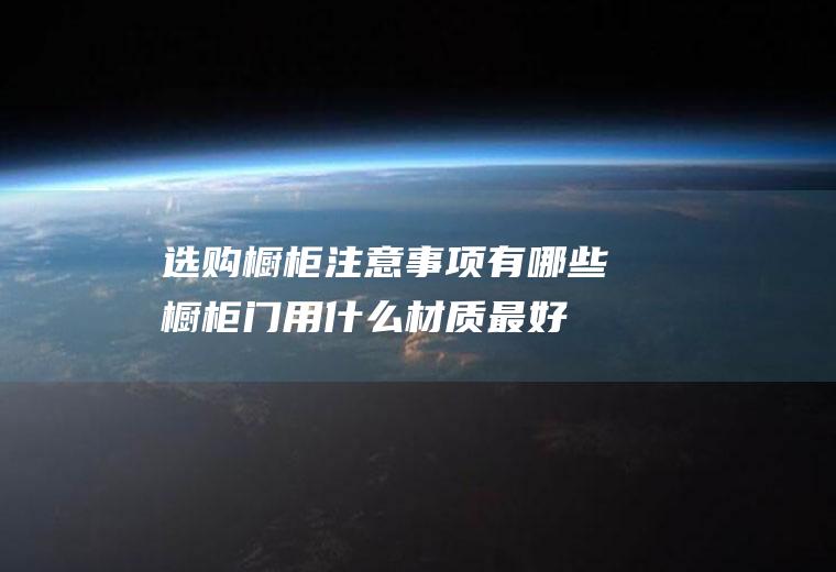 选购橱柜注意事项有哪些(橱柜门用什么材质最好)