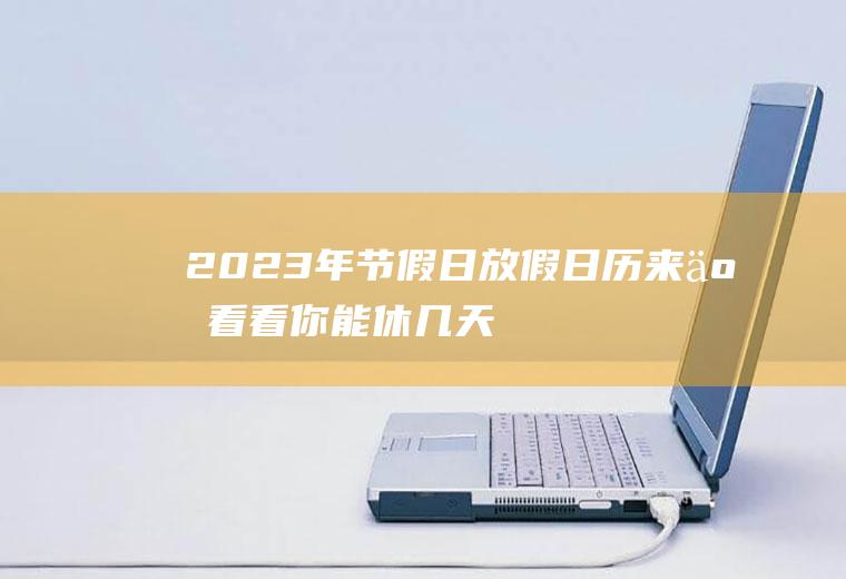 2023年节假日放假日历来了!看看你能休几天？