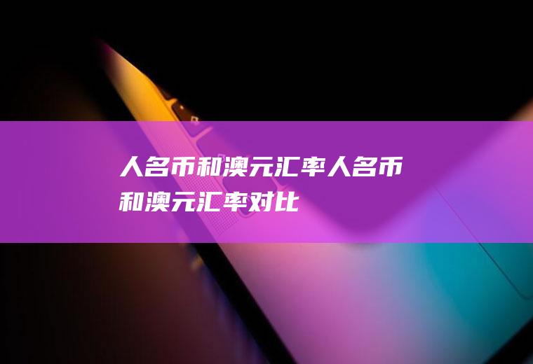人名币和澳元汇率人名币和澳元汇率对比