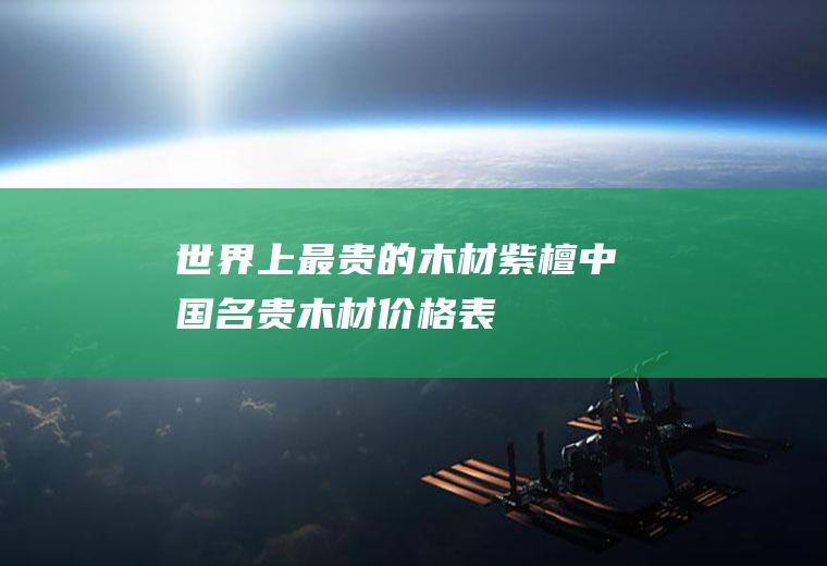 世界上最贵的木材：紫檀(中国名贵木材价格表)