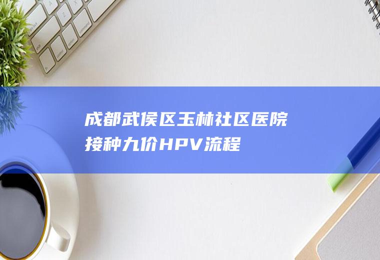 成都武侯区玉林社区医院接种九价HPV流程