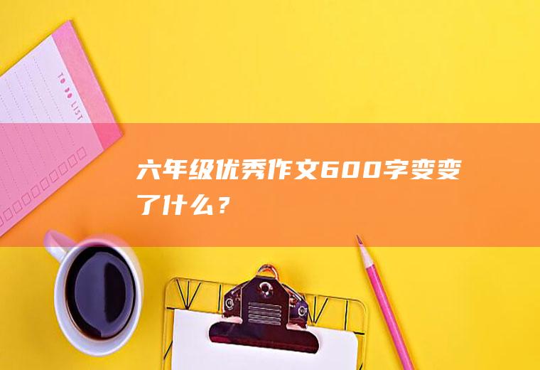 六年级优秀作文600字变,变了什么？
